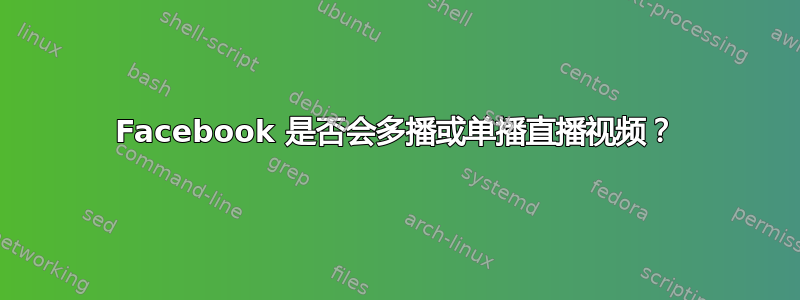 Facebook 是否会多播或单播直播视频？