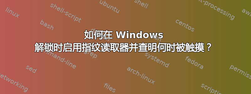 如何在 Windows 解锁时启用指纹读取器并查明何时被触摸？