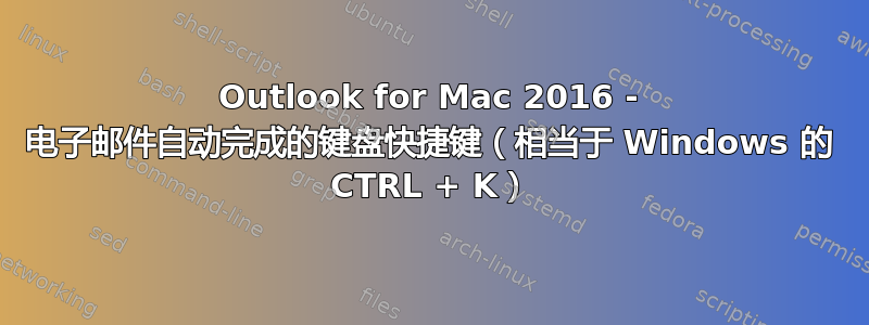 Outlook for Mac 2016 - 电子邮件自动完成的键盘快捷键（相当于 Windows 的 CTRL + K）