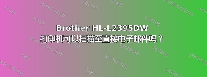 Brother HL-L2395DW 打印机可以扫描至直接电子邮件吗？