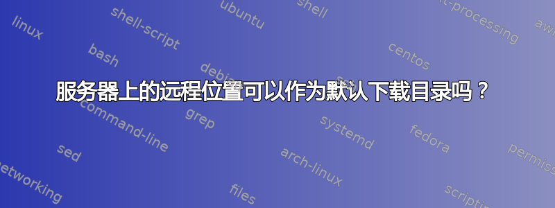 服务器上的远程位置可以作为默认下载目录吗？