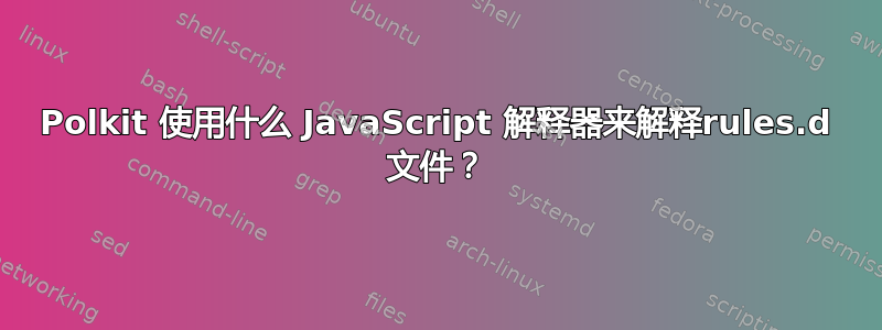 Polkit 使用什么 JavaScript 解释器来解释rules.d 文件？