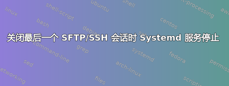 关闭最后一个 SFTP/SSH 会话时 Systemd 服务停止