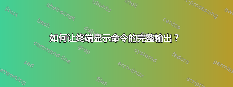 如何让终端显示命令的完整输出？