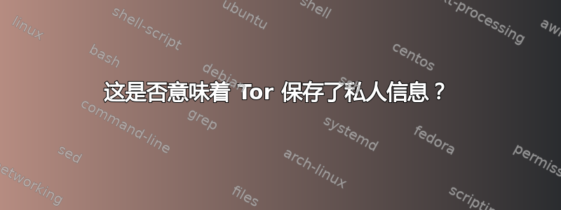 这是否意味着 Tor 保存了私人信息？