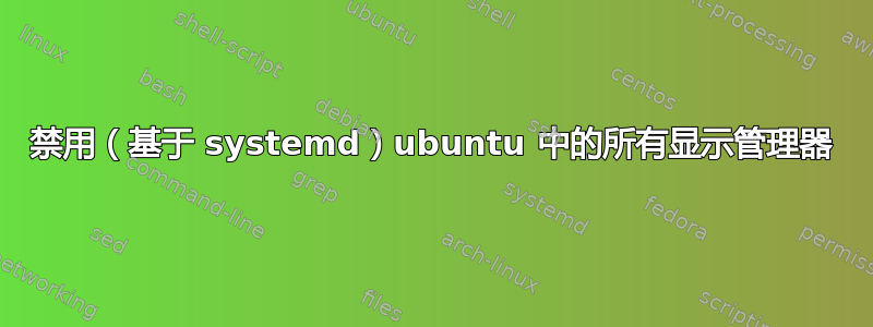 禁用（基于 systemd）ubuntu 中的所有显示管理器