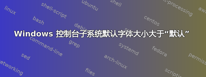 Windows 控制台子系统默认字体大小大于“默认”