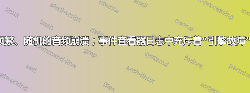 频繁、随机的音频崩溃；事件查看器日志中充斥着“引擎故障”