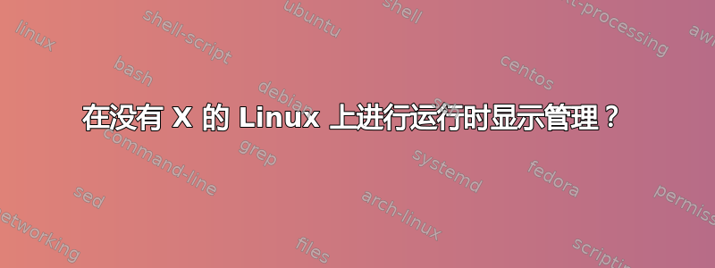 在没有 X 的 Linux 上进行运行时显示管理？