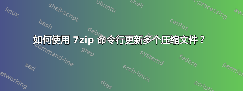 如何使用 7zip 命令行更新多个压缩文件？