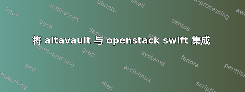 将 altavault 与 openstack swift 集成