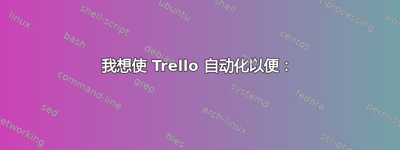 我想使 Trello 自动化以便：