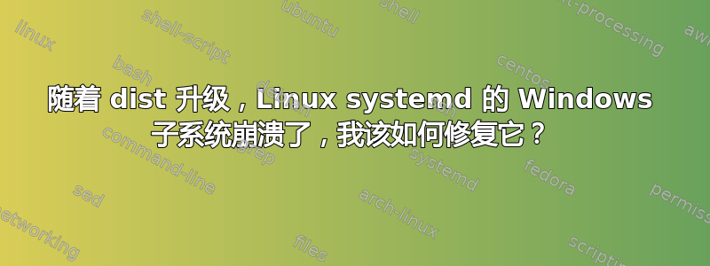 随着 dist 升级，Linux systemd 的 Windows 子系统崩溃了，我该如何修复它？