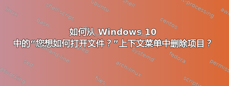 如何从 Windows 10 中的“您想如何打开文件？”上下文菜单中删除项目？