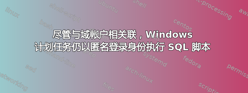 尽管与域帐户相关联，Windows 计划任务仍以匿名登录身份执行 SQL 脚本