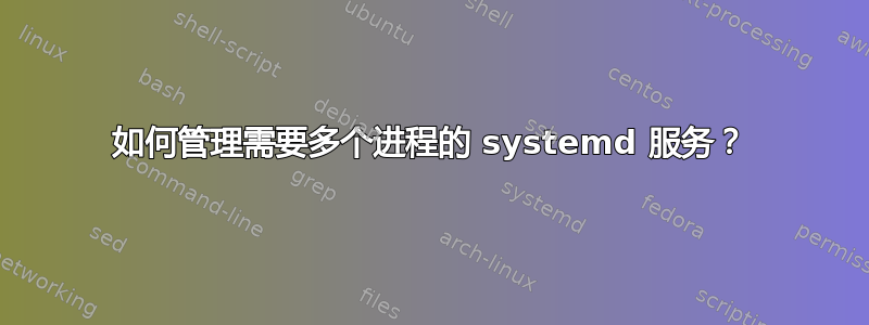 如何管理需要多个进程的 systemd 服务？