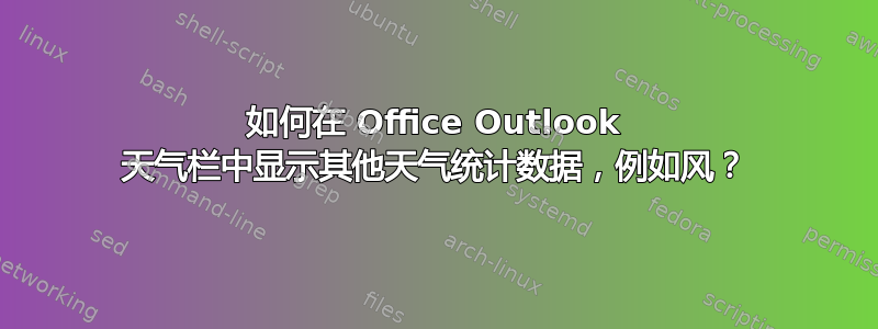 如何在 Office Outlook 天气栏中显示其他天气统计数据，例如风？