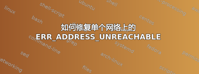 如何修复单个网络上的 ERR_ADDRESS_UNREACHABLE