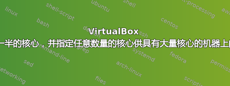 VirtualBox 仅检测到不到一半的核心，并指定任意数量的核心供具有大量核心的机器上的“红色”使用