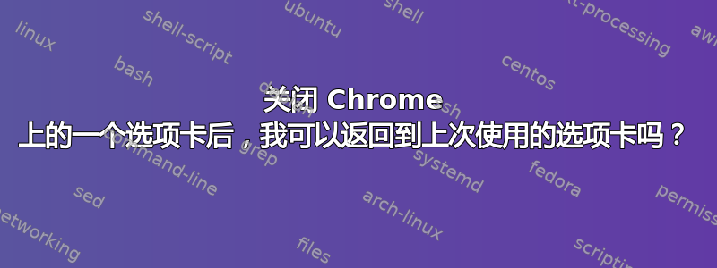 关闭 Chrome 上的一个选项卡后，我可以返回到上次使用的选项卡吗？