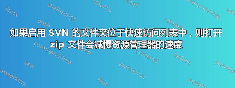 如果启用 SVN 的文件夹位于快速访问列表中，则打开 zip 文件会减慢资源管理器的速度