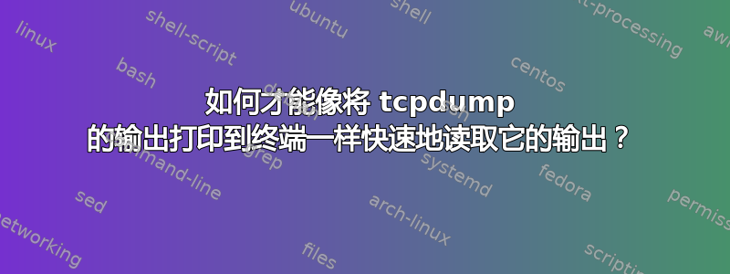 如何才能像将 tcpdump 的输出打印到终端一样快速地读取它的输出？