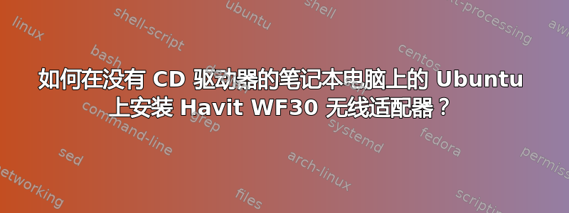 如何在没有 CD 驱动器的笔记本电脑上的 Ubuntu 上安装 Havit WF30 无线适配器？