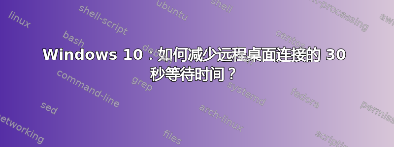 Windows 10：如何减少远程桌面连接的 30 秒等待时间？