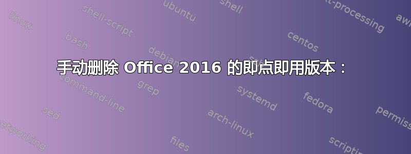 手动删除 Office 2016 的即点即用版本：