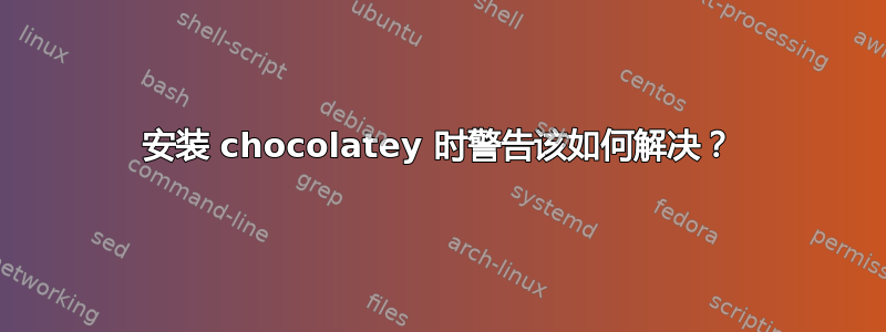 安装 chocolatey 时警告该如何解决？