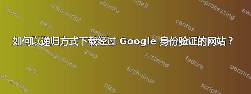 如何以递归方式下载经过 Google 身份验证的网站？