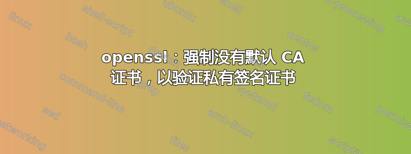 openssl：强制没有默认 CA 证书，以验证私有签名证书