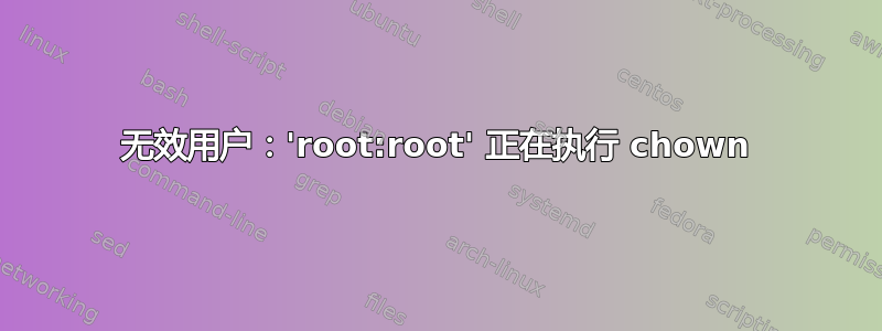 无效用户：'root:root' 正在执行 chown