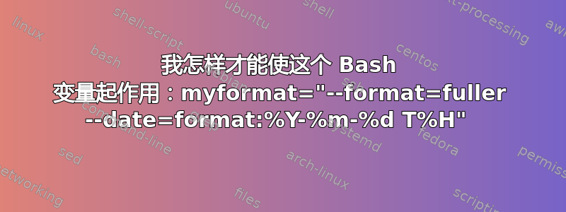 我怎样才能使这个 Bash 变量起作用：myformat="--format=fuller --date=format:%Y-%m-%d T%H" 