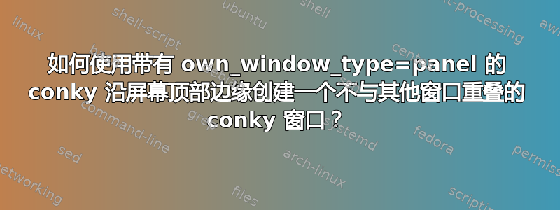 如何使用带有 own_window_type=panel 的 conky 沿屏幕顶部边缘创建一个不与其他窗口重叠的 conky 窗口？