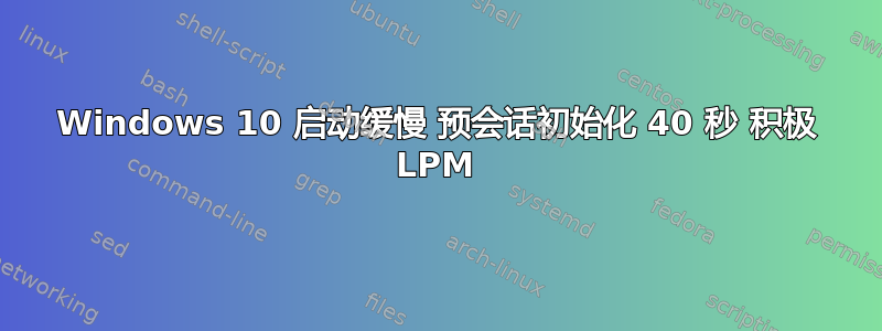 Windows 10 启动缓慢 预会话初始化 40 秒 积极 LPM