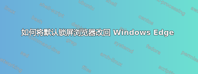 如何将默认锁屏浏览器改回 Windows Edge