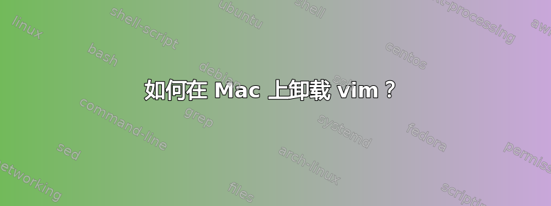 如何在 Mac 上卸载 vim？