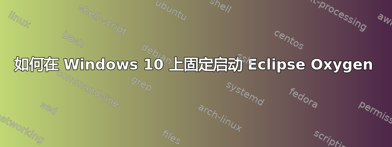 如何在 Windows 10 上固定启动 Eclipse Oxygen