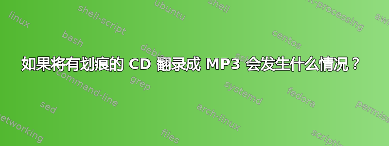 如果将有划痕的 CD 翻录成 MP3 会发生什么情况？