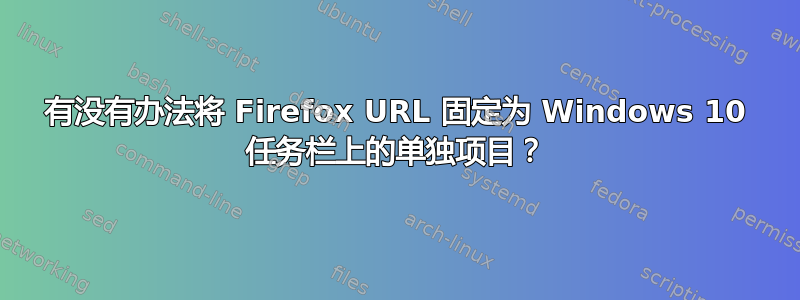 有没有办法将 Firefox URL 固定为 Windows 10 任务栏上的单独项目？