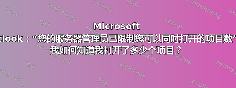 Microsoft Outlook：“您的服务器管理员已限制您可以同时打开的项目数”-> 我如何知道我打开了多少个项目？