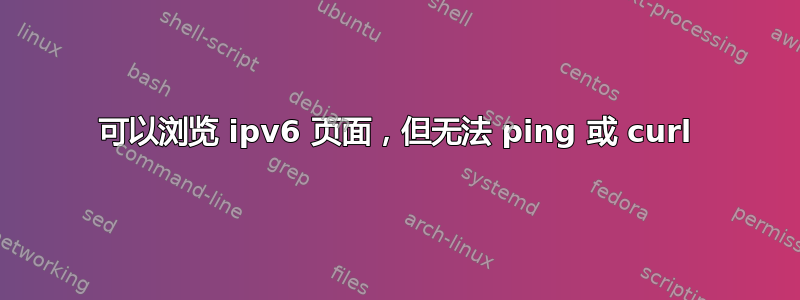 可以浏览 ipv6 页面，但无法 ping 或 curl