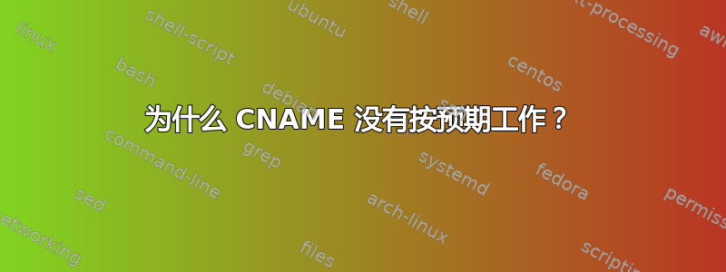 为什么 CNAME 没有按预期工作？