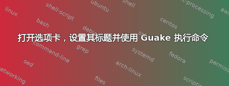 打开选项卡，设置其标题并使用 Guake 执行命令