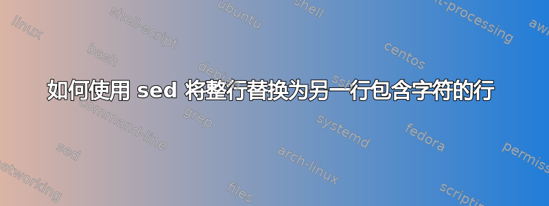 如何使用 sed 将整行替换为另一行包含字符的行