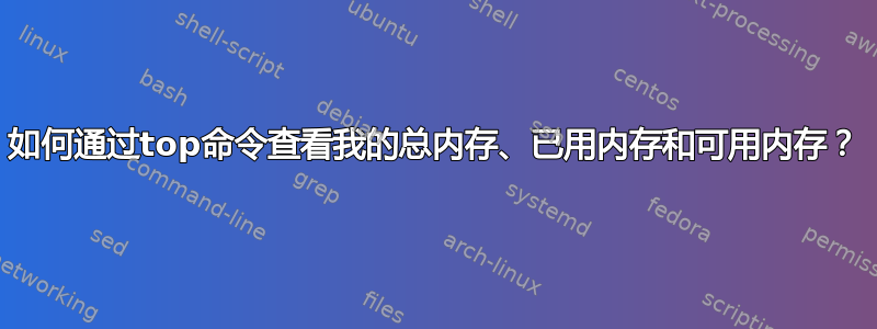 如何通过top命令查看我的总内存、已用内存和可用内存？