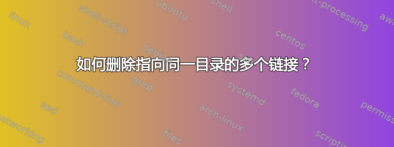 如何删除指向同一目录的多个链接？