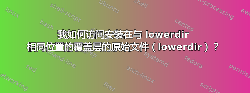 我如何访问安装在与 lowerdir 相同位置的覆盖层的原始文件（lowerdir）？