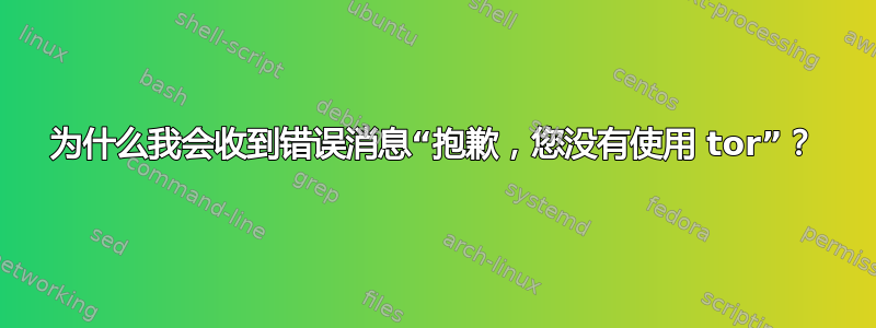 为什么我会收到错误消息“抱歉，您没有使用 tor”？